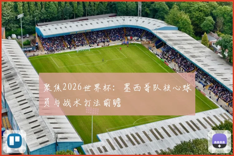 聚焦2026世界杯：墨西哥队核心球员与战术打法前瞻