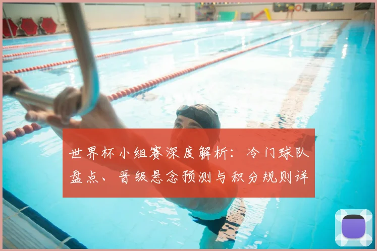 世界杯小组赛深度解析:冷门球队盘点、晋级悬念预测与积分规则详解