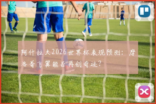 阿什拉夫2026世界杯表现预测:摩洛哥飞翼能否再创奇迹?