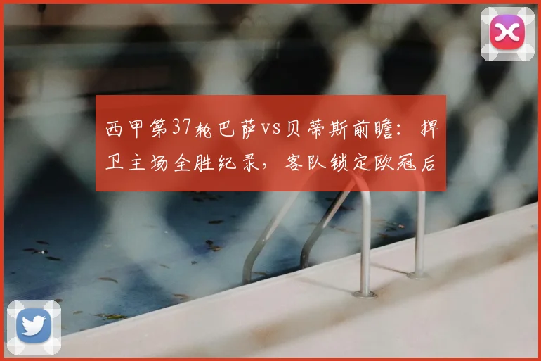 西甲第37轮巴萨vs贝蒂斯前瞻：捍卫主场全胜纪录，客队锁定欧冠后战意成疑