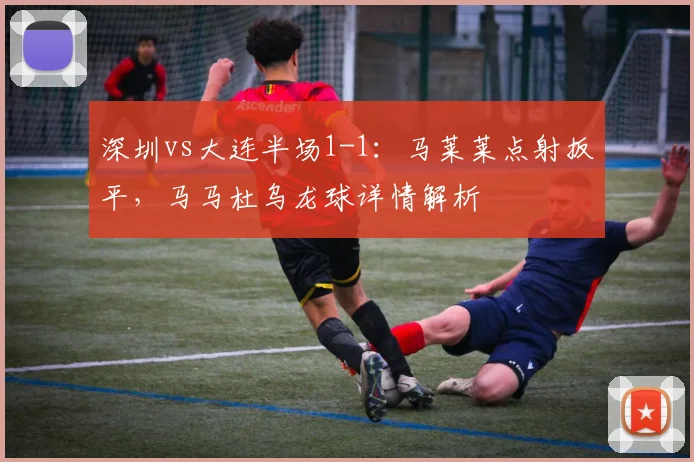 深圳vs大连半场1-1:马莱莱点射扳平,马马杜乌龙球详情解析