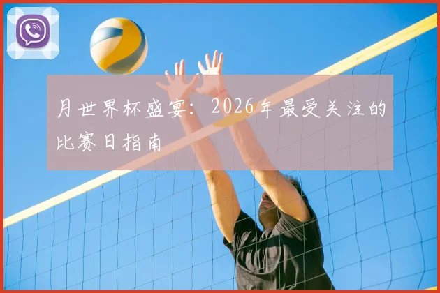 月世界杯盛宴：2026年最受关注的比赛日指南