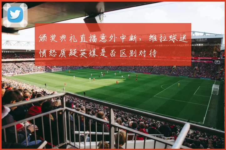 颁奖典礼直播意外中断,维拉球迷愤怒质疑英媒是否区别对待