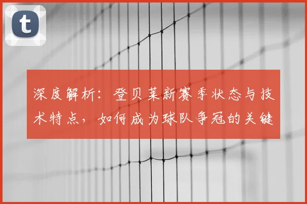 深度解析：登贝莱新赛季状态与技术特点，如何成为球队争冠的关键X因素