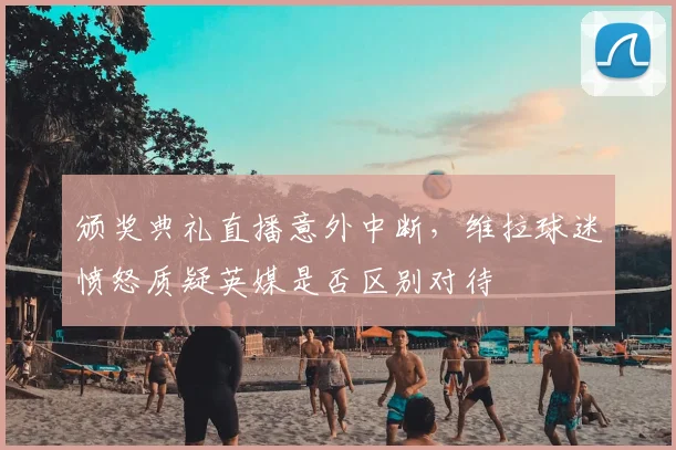 颁奖典礼直播意外中断，维拉球迷愤怒质疑英媒是否区别对待