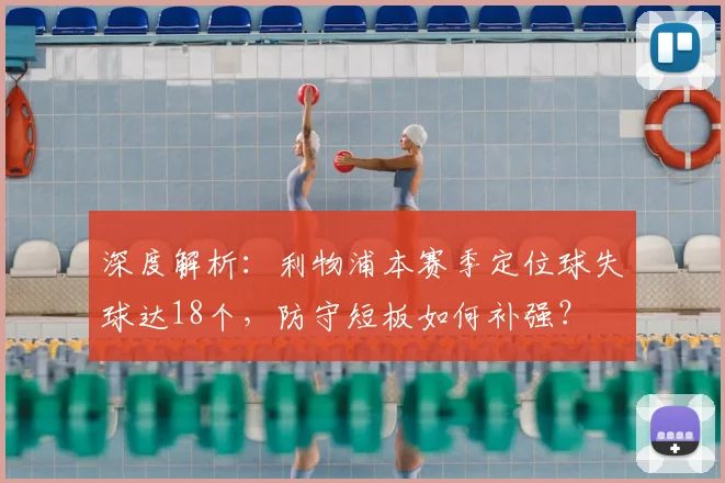 深度解析：利物浦本赛季定位球失球达18个，防守短板如何补强？